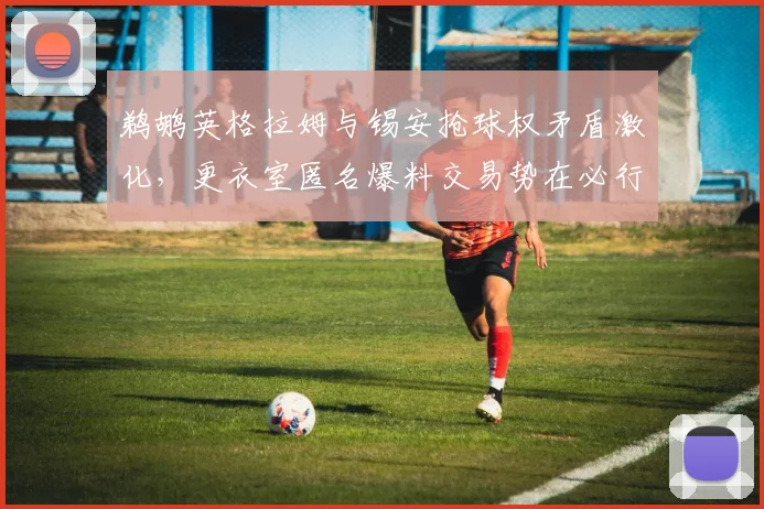 鹈鹕英格拉姆与锡安抢球权矛盾激化,更衣室匿名爆料交易势在必行
