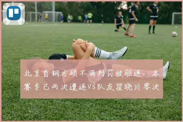 北京首钢方硕不满判罚被驱逐，本赛季已两次遭逐vs队友翟晓川零次