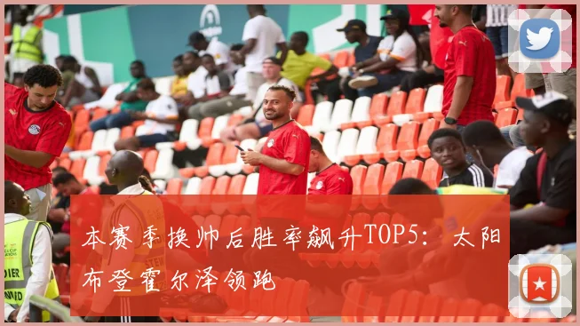 本赛季换帅后胜率飙升TOP5：太阳布登霍尔泽领跑