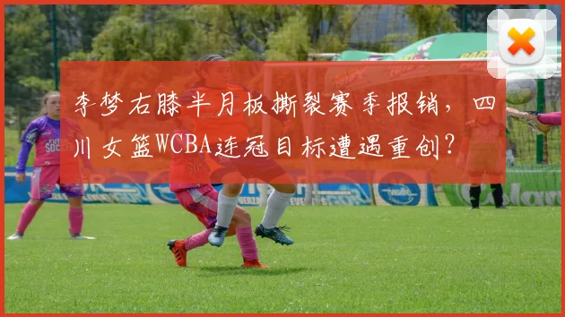 李梦右膝半月板撕裂赛季报销,四川女篮WCBA连冠目标遭遇重创?