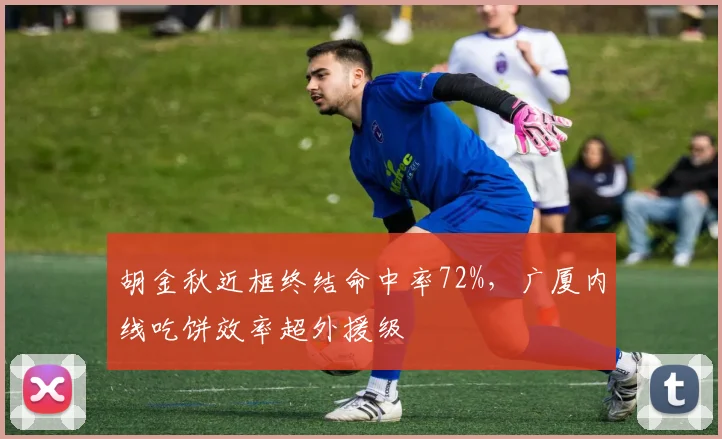 胡金秋近框终结命中率72%，广厦内线吃饼效率超外援级