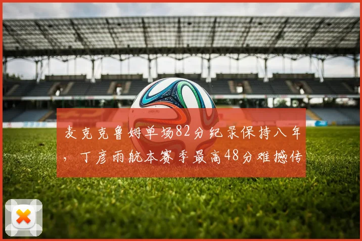 麦克克鲁姆单场82分纪录保持八年，丁彦雨航本赛季最高48分难撼传奇