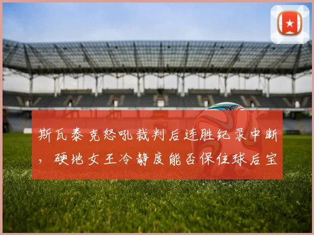 斯瓦泰克怒吼裁判后连胜纪录中断,硬地女王冷静度能否保住球后宝座?